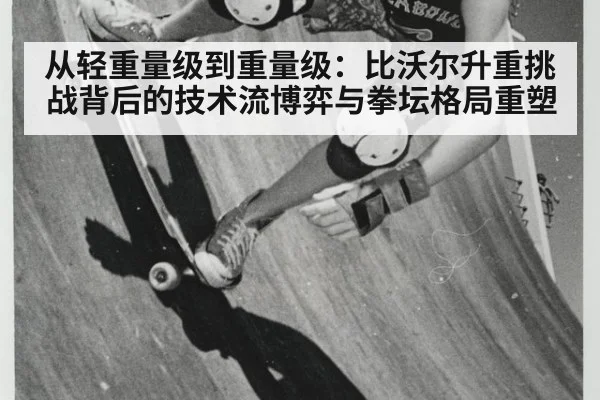 从轻重量级到重量级:比沃尔升重挑战背后的技术流博弈与拳坛格局重塑
