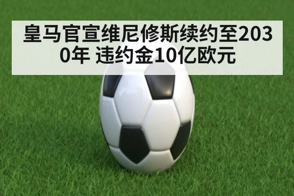 皇马官宣维尼修斯续约至2030年 违约金10亿欧元