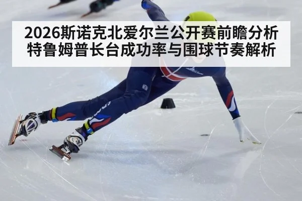 2026斯诺克北爱尔兰公开赛前瞻分析 特鲁姆普长台成功率与围球节奏解析