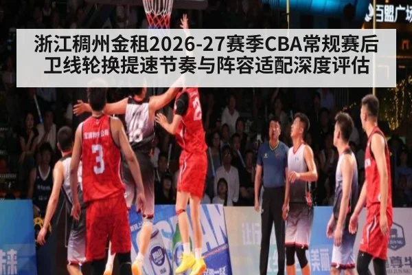 浙江稠州金租2026-27赛季CBA常规赛后卫线轮换提速节奏与阵容适配深度评估