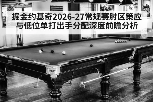 掘金约基奇2026-27常规赛肘区策应与低位单打出手分配深度前瞻分析